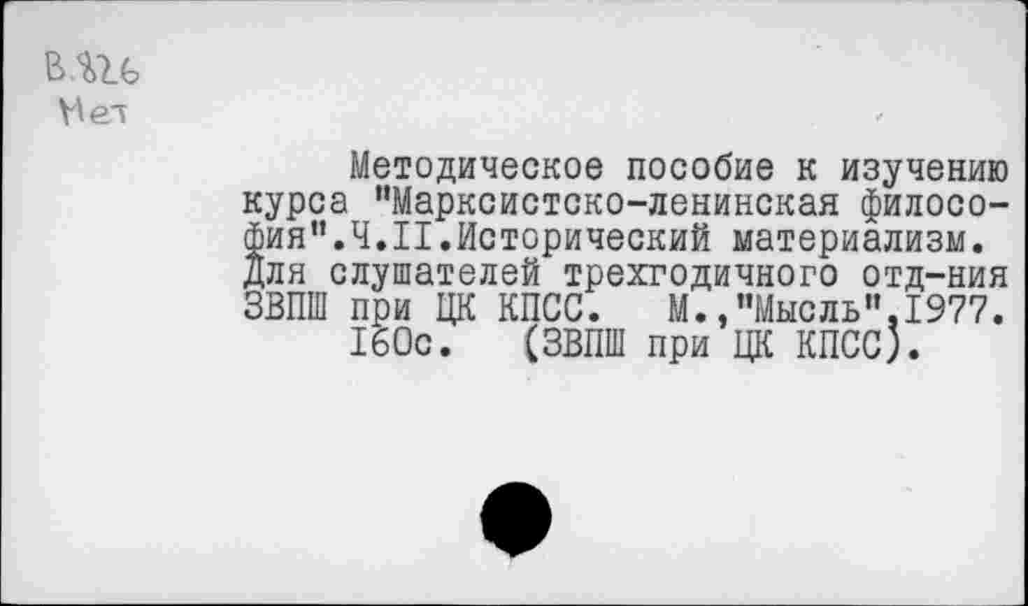 ﻿в.ш
Методическое пособие к изучению курса “Марксистско-ленинская философия". Ч.II.Исторический материализм, для слушателей трехгодичного отд-ния ЗВПШ при ЦК КПСС. М.,"Мысль",1977.
160с. (ЗВПШ при ЦК КПСС).